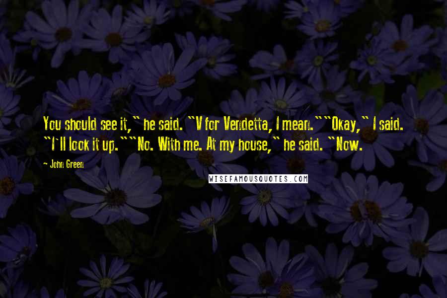 John Green Quotes: You should see it," he said. "V for Vendetta, I mean.""Okay," I said. "I'll look it up.""No. With me. At my house," he said. "Now.