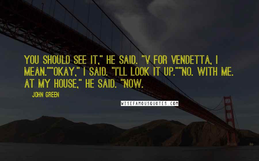 John Green Quotes: You should see it," he said. "V for Vendetta, I mean.""Okay," I said. "I'll look it up.""No. With me. At my house," he said. "Now.