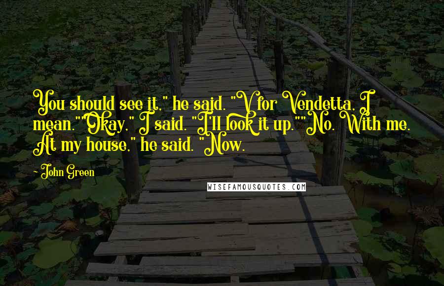 John Green Quotes: You should see it," he said. "V for Vendetta, I mean.""Okay," I said. "I'll look it up.""No. With me. At my house," he said. "Now.