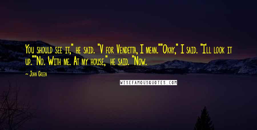 John Green Quotes: You should see it," he said. "V for Vendetta, I mean.""Okay," I said. "I'll look it up.""No. With me. At my house," he said. "Now.