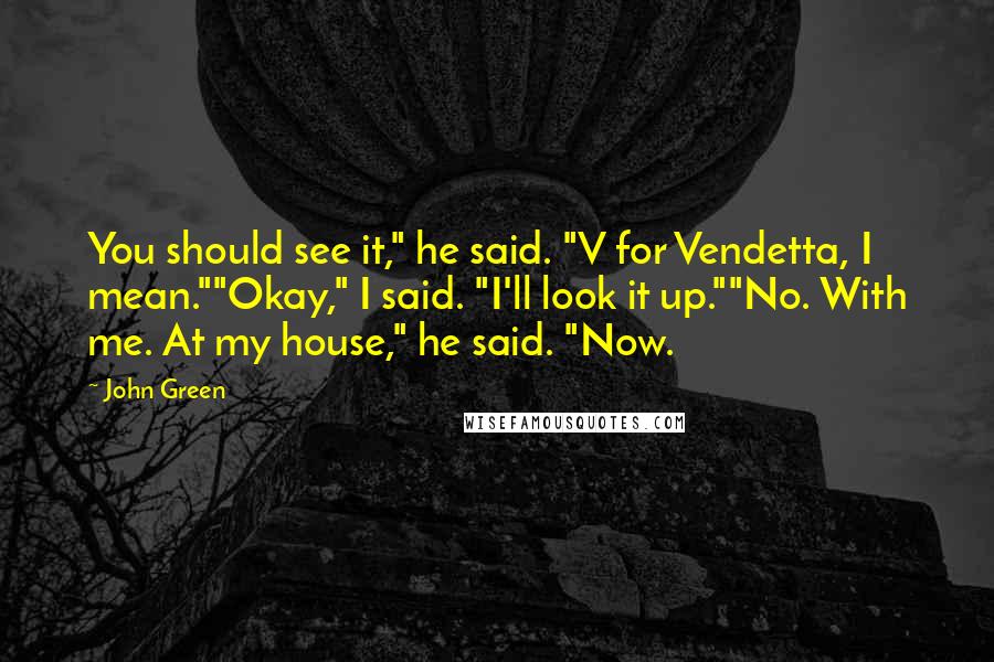 John Green Quotes: You should see it," he said. "V for Vendetta, I mean.""Okay," I said. "I'll look it up.""No. With me. At my house," he said. "Now.