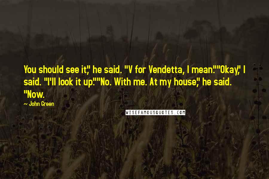 John Green Quotes: You should see it," he said. "V for Vendetta, I mean.""Okay," I said. "I'll look it up.""No. With me. At my house," he said. "Now.