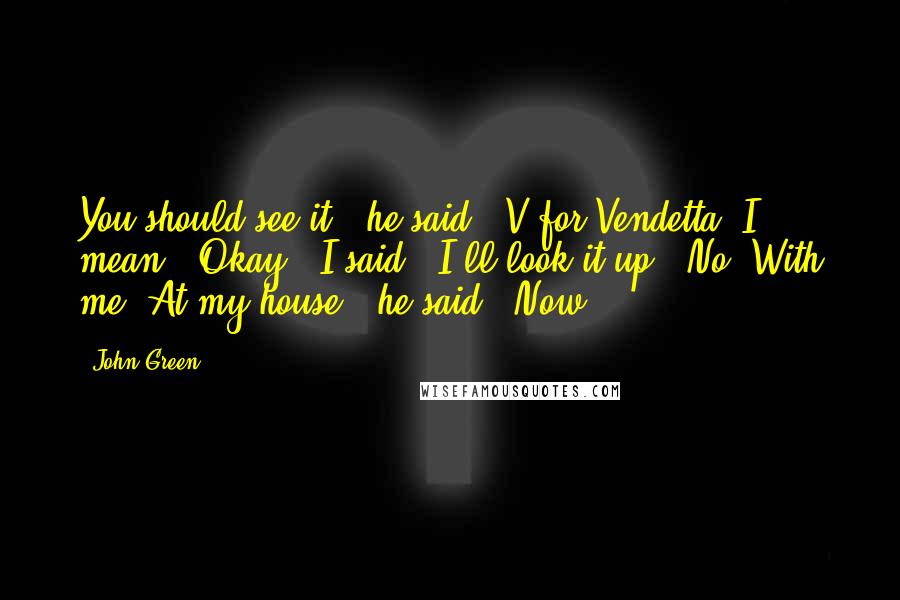 John Green Quotes: You should see it," he said. "V for Vendetta, I mean.""Okay," I said. "I'll look it up.""No. With me. At my house," he said. "Now.
