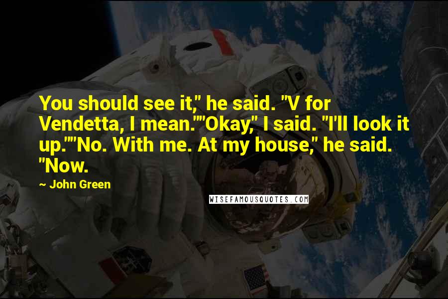 John Green Quotes: You should see it," he said. "V for Vendetta, I mean.""Okay," I said. "I'll look it up.""No. With me. At my house," he said. "Now.