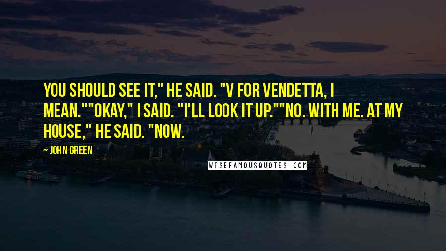 John Green Quotes: You should see it," he said. "V for Vendetta, I mean.""Okay," I said. "I'll look it up.""No. With me. At my house," he said. "Now.
