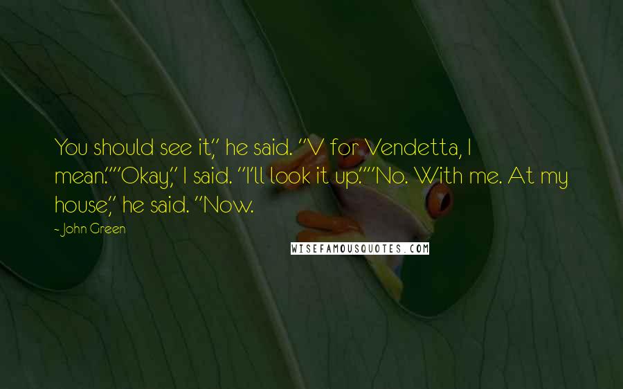 John Green Quotes: You should see it," he said. "V for Vendetta, I mean.""Okay," I said. "I'll look it up.""No. With me. At my house," he said. "Now.