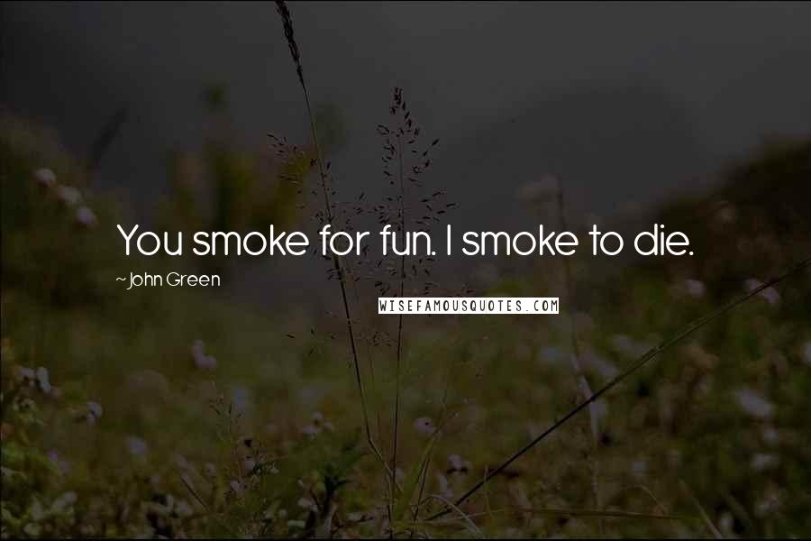 John Green Quotes: You smoke for fun. I smoke to die.
