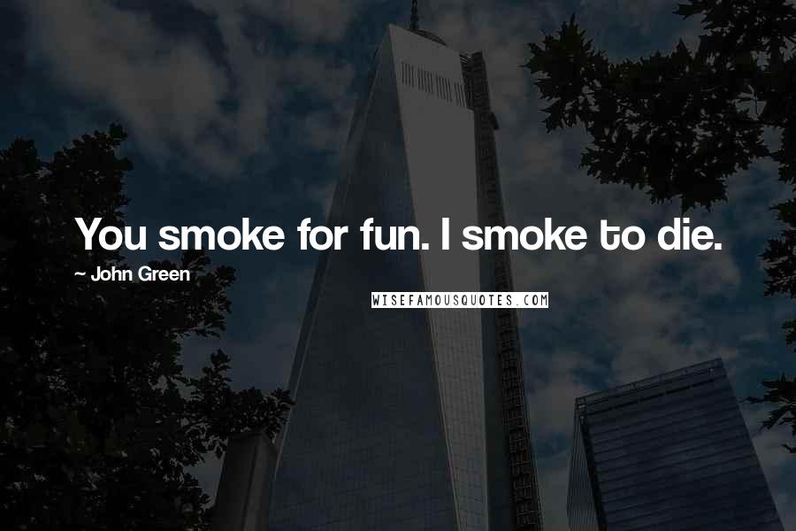 John Green Quotes: You smoke for fun. I smoke to die.