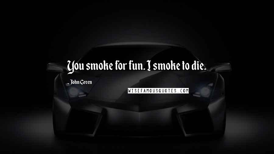 John Green Quotes: You smoke for fun. I smoke to die.