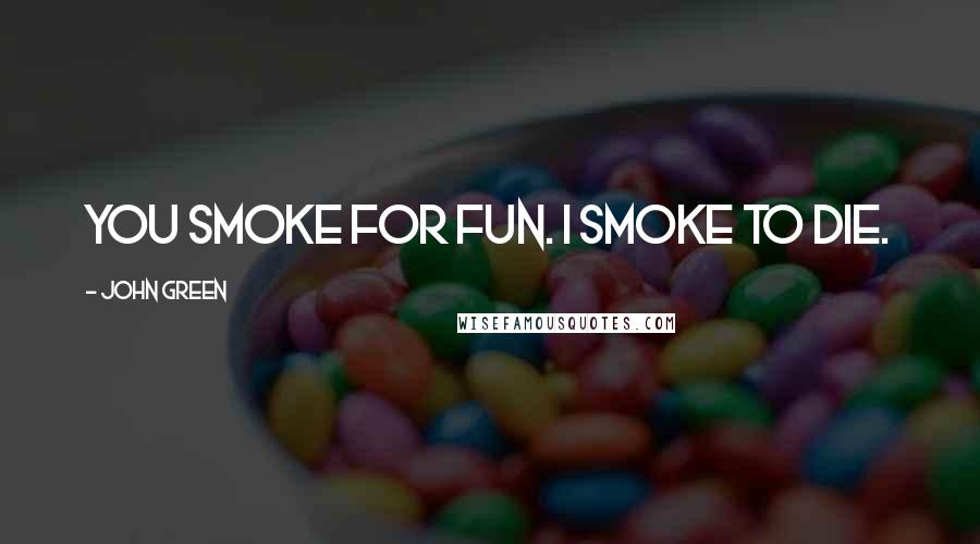 John Green Quotes: You smoke for fun. I smoke to die.