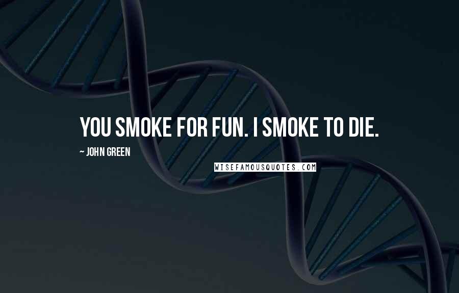 John Green Quotes: You smoke for fun. I smoke to die.