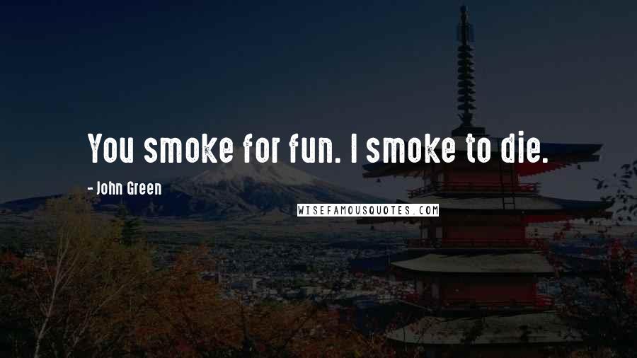 John Green Quotes: You smoke for fun. I smoke to die.