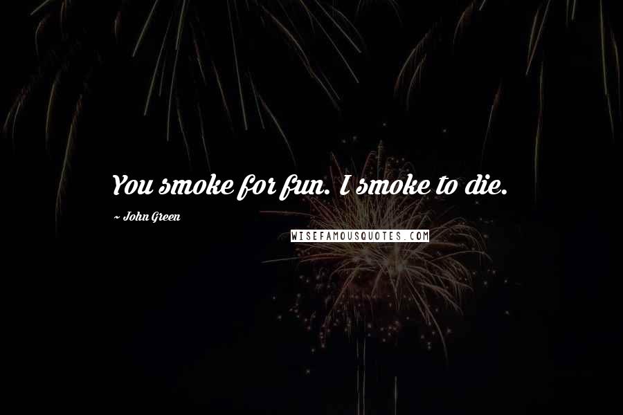 John Green Quotes: You smoke for fun. I smoke to die.