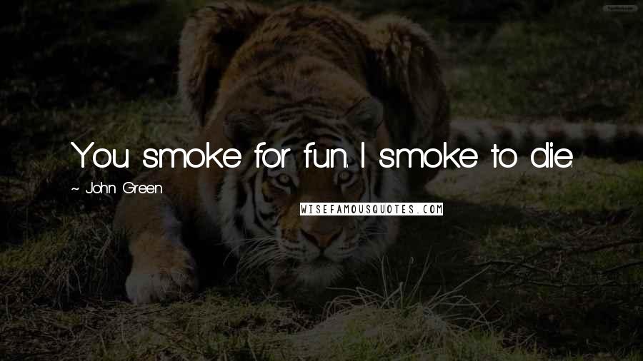 John Green Quotes: You smoke for fun. I smoke to die.