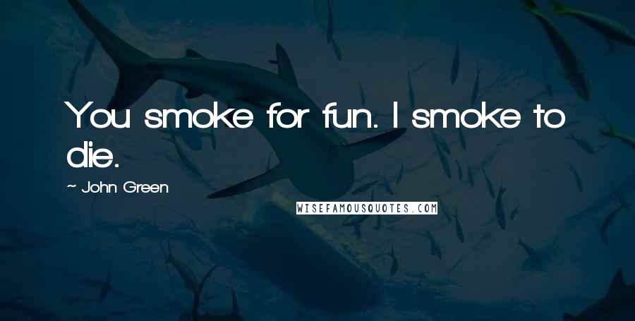 John Green Quotes: You smoke for fun. I smoke to die.