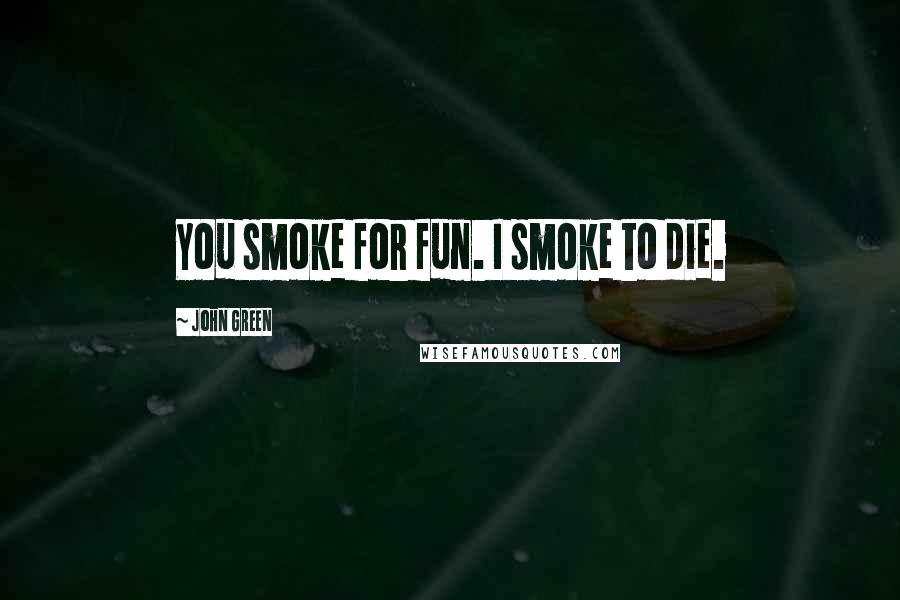 John Green Quotes: You smoke for fun. I smoke to die.