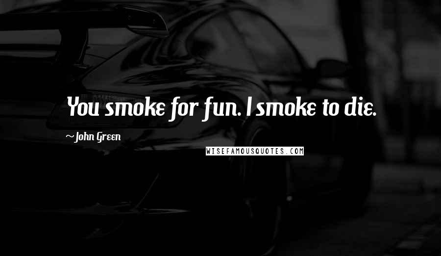 John Green Quotes: You smoke for fun. I smoke to die.