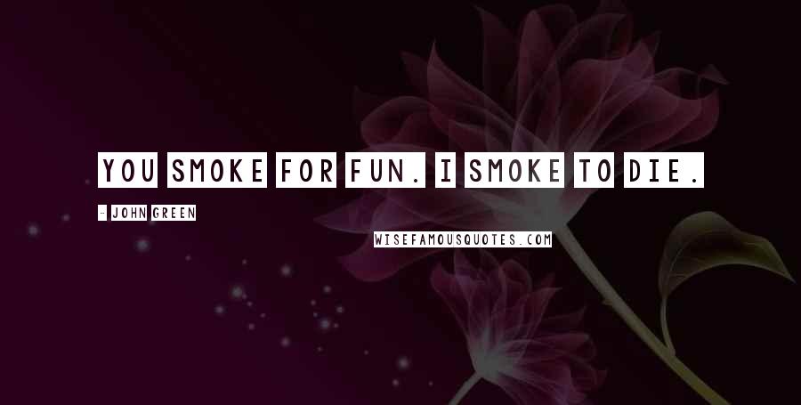 John Green Quotes: You smoke for fun. I smoke to die.