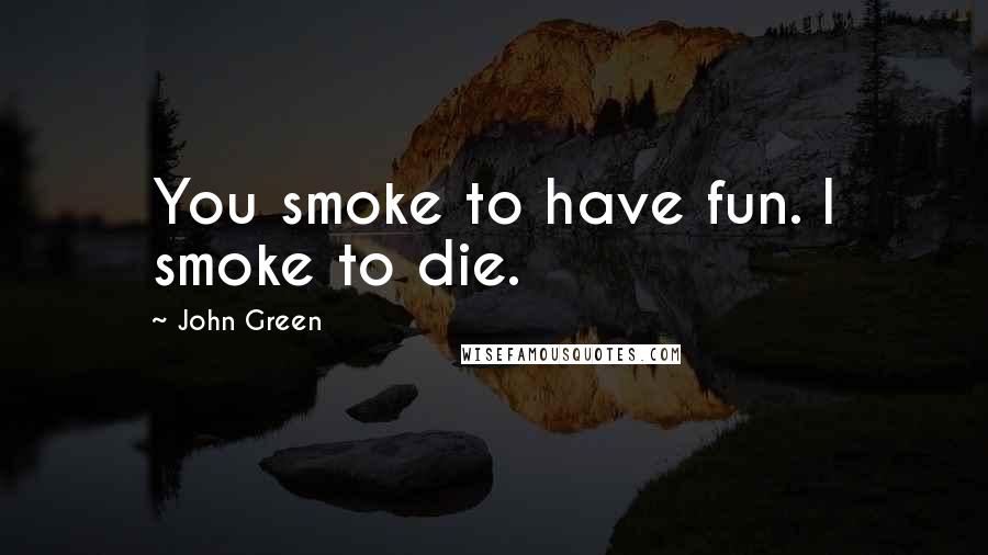 John Green Quotes: You smoke to have fun. I smoke to die.