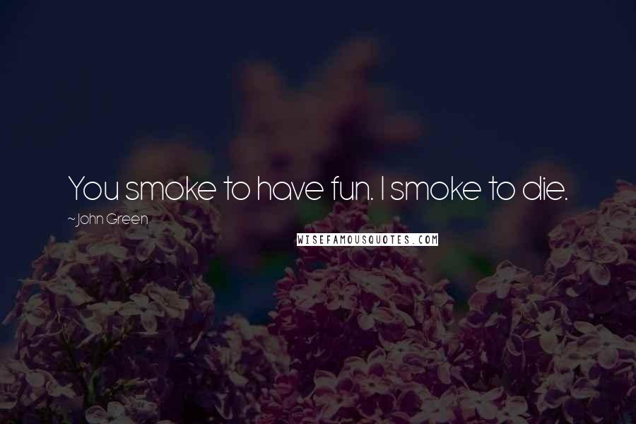 John Green Quotes: You smoke to have fun. I smoke to die.