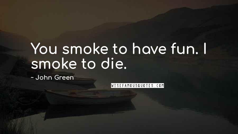 John Green Quotes: You smoke to have fun. I smoke to die.