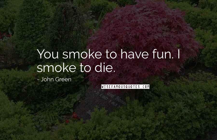 John Green Quotes: You smoke to have fun. I smoke to die.