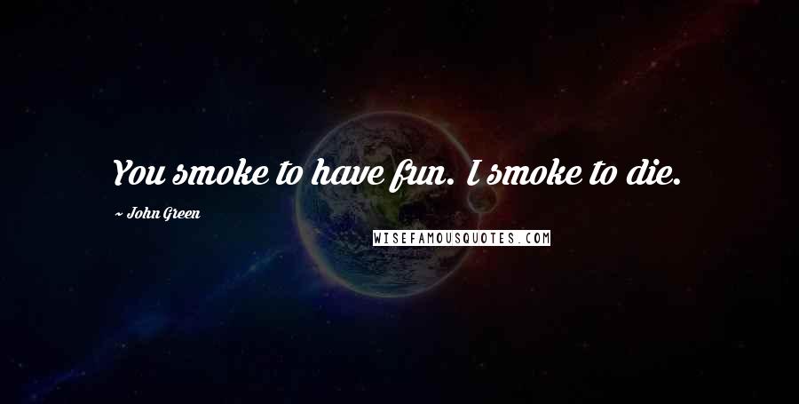 John Green Quotes: You smoke to have fun. I smoke to die.