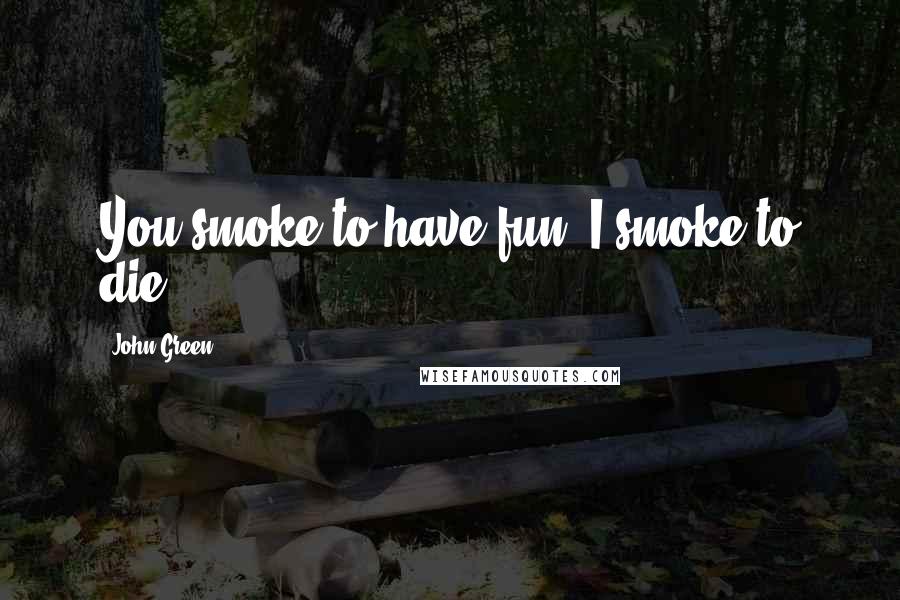 John Green Quotes: You smoke to have fun. I smoke to die.