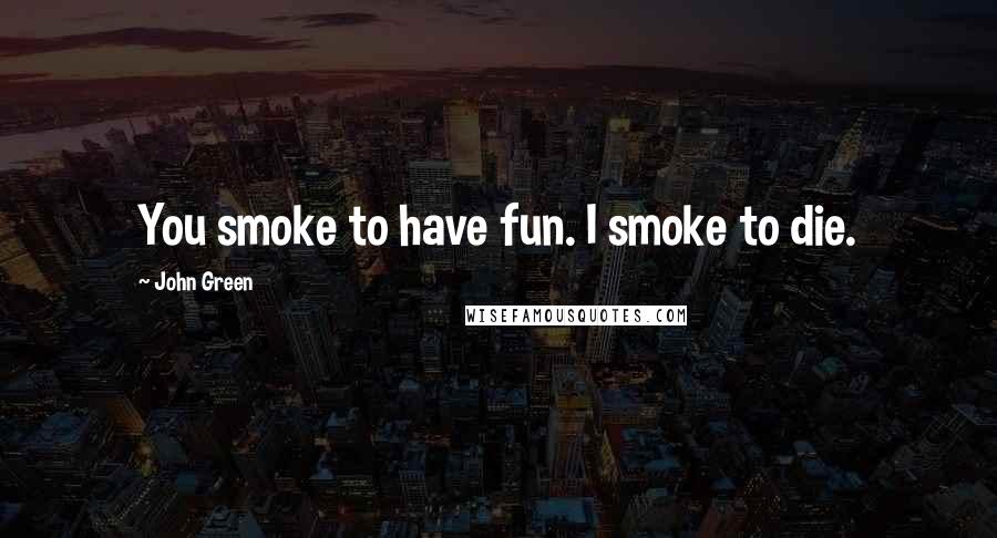 John Green Quotes: You smoke to have fun. I smoke to die.