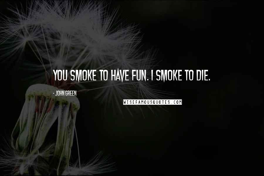 John Green Quotes: You smoke to have fun. I smoke to die.