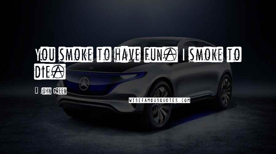 John Green Quotes: You smoke to have fun. I smoke to die.