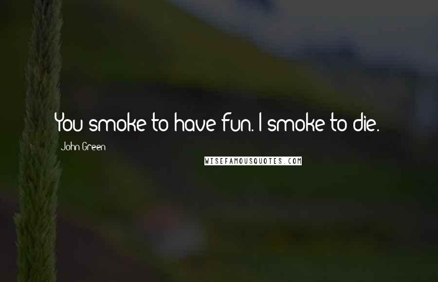 John Green Quotes: You smoke to have fun. I smoke to die.