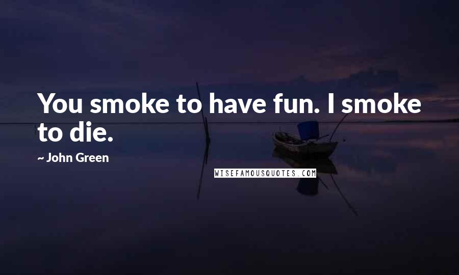 John Green Quotes: You smoke to have fun. I smoke to die.