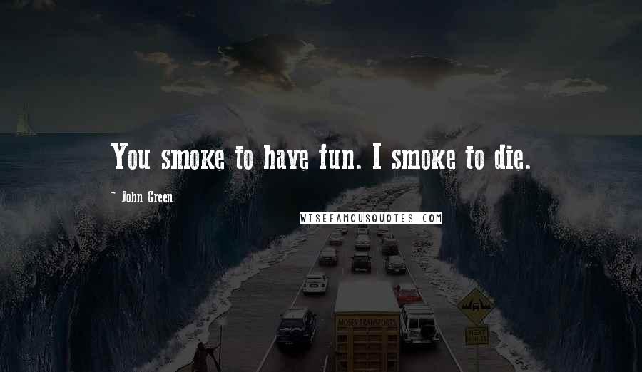 John Green Quotes: You smoke to have fun. I smoke to die.