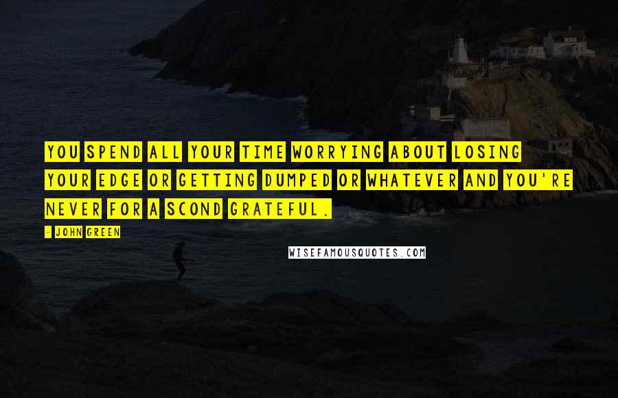 John Green Quotes: You spend all your time worrying about losing your edge or getting dumped or whatever and you're never for a scond grateful.