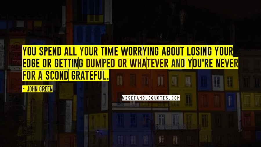 John Green Quotes: You spend all your time worrying about losing your edge or getting dumped or whatever and you're never for a scond grateful.