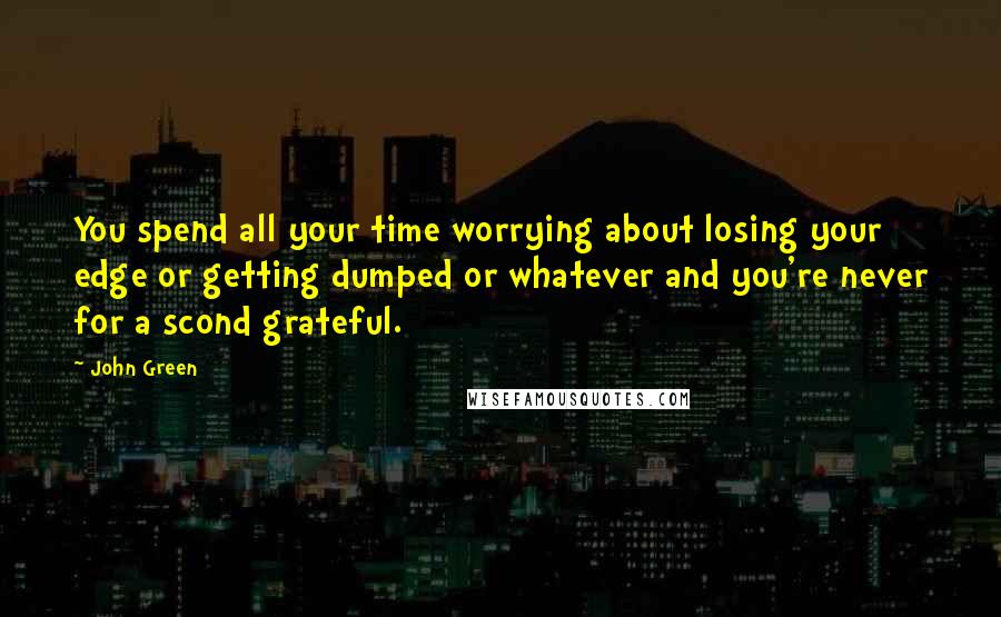 John Green Quotes: You spend all your time worrying about losing your edge or getting dumped or whatever and you're never for a scond grateful.