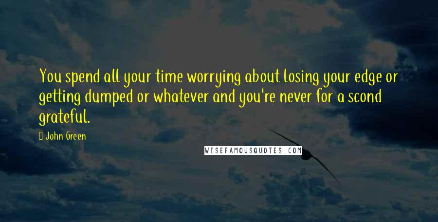 John Green Quotes: You spend all your time worrying about losing your edge or getting dumped or whatever and you're never for a scond grateful.