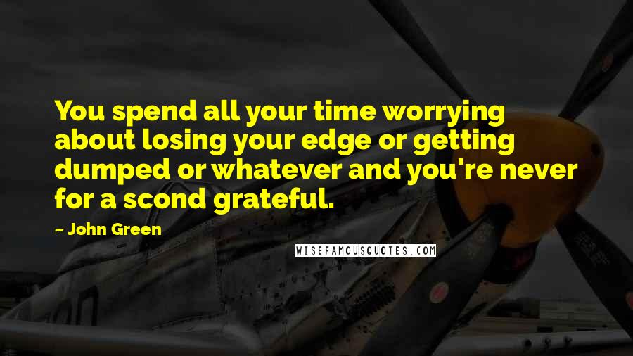 John Green Quotes: You spend all your time worrying about losing your edge or getting dumped or whatever and you're never for a scond grateful.