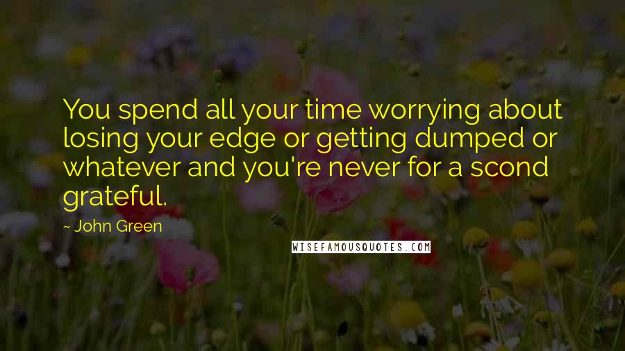 John Green Quotes: You spend all your time worrying about losing your edge or getting dumped or whatever and you're never for a scond grateful.