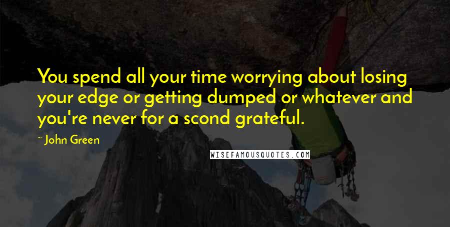 John Green Quotes: You spend all your time worrying about losing your edge or getting dumped or whatever and you're never for a scond grateful.