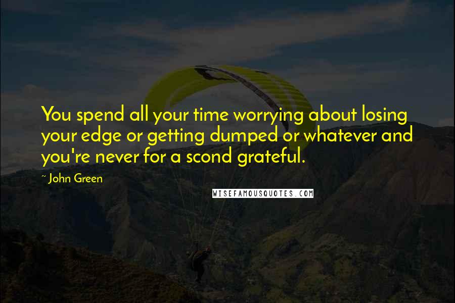 John Green Quotes: You spend all your time worrying about losing your edge or getting dumped or whatever and you're never for a scond grateful.