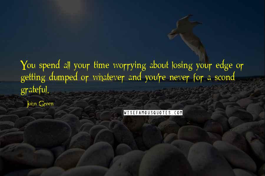 John Green Quotes: You spend all your time worrying about losing your edge or getting dumped or whatever and you're never for a scond grateful.