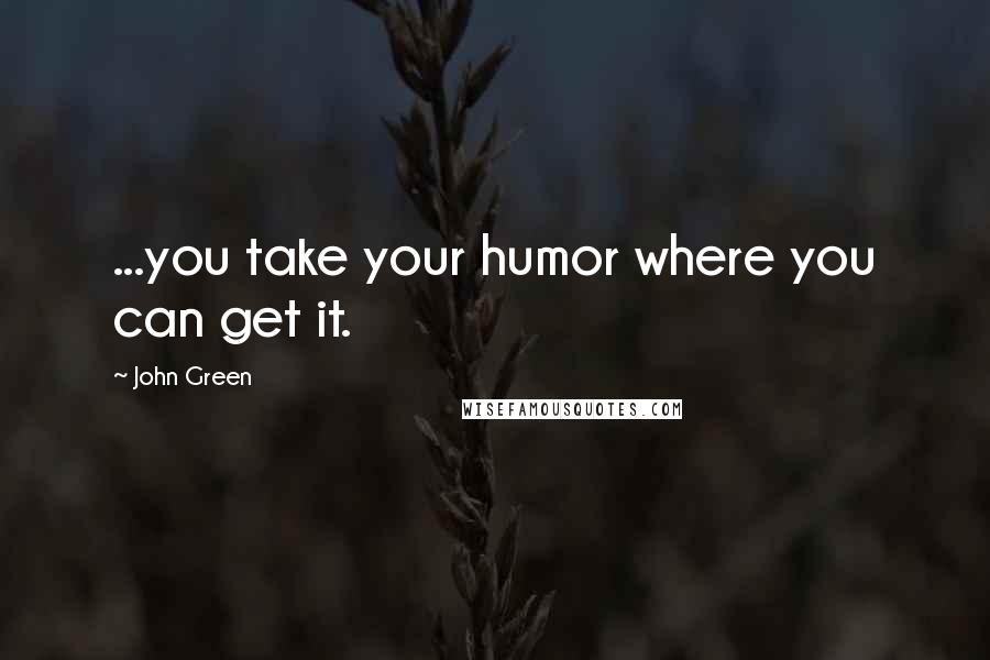 John Green Quotes: ...you take your humor where you can get it.