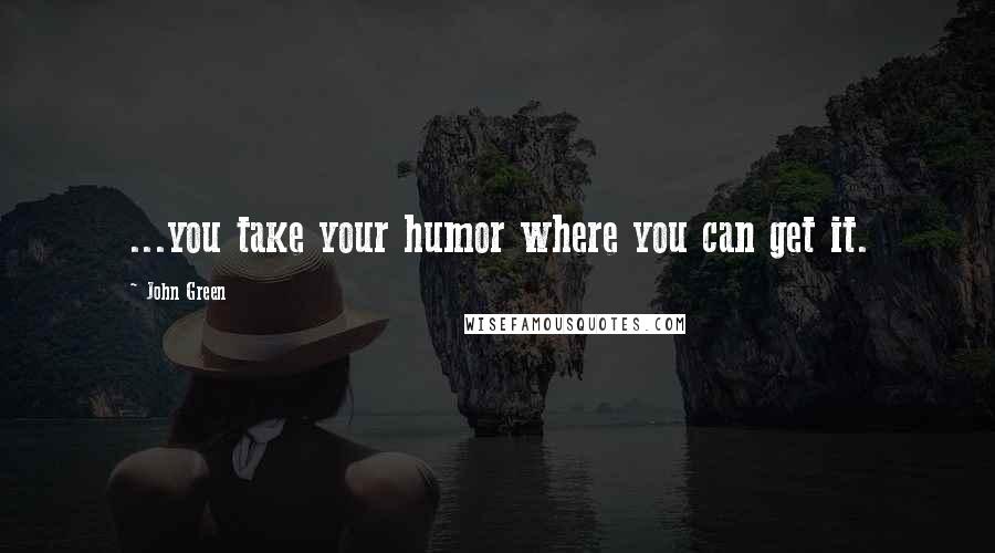 John Green Quotes: ...you take your humor where you can get it.