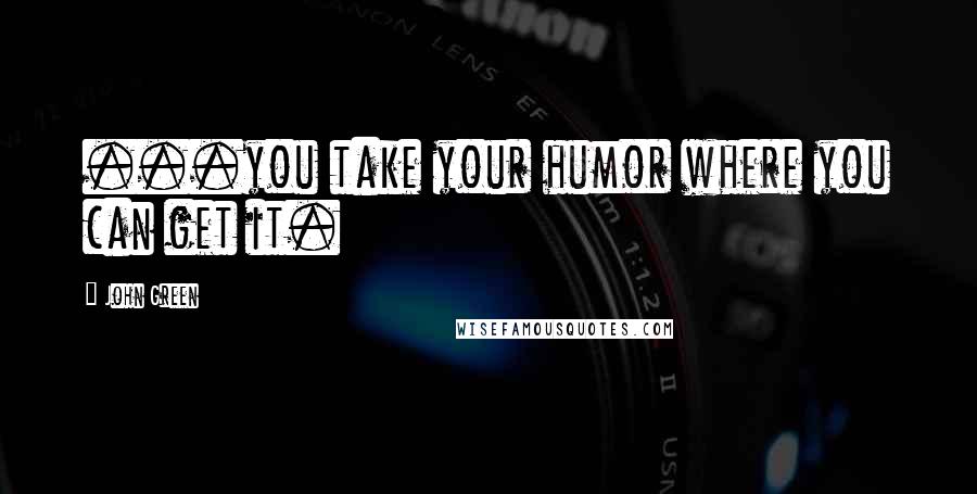 John Green Quotes: ...you take your humor where you can get it.
