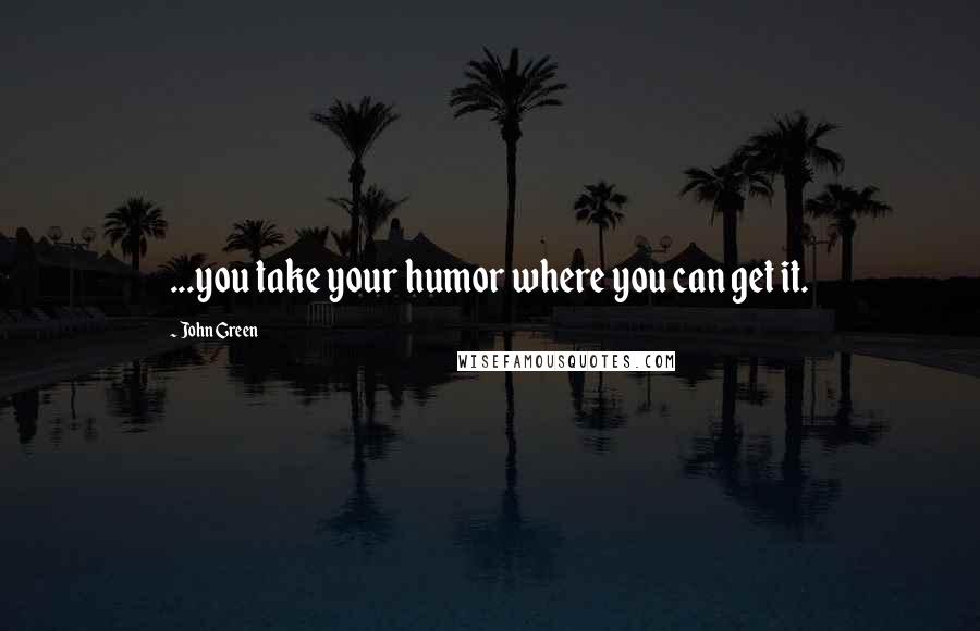 John Green Quotes: ...you take your humor where you can get it.