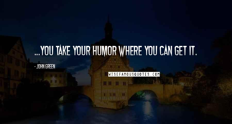 John Green Quotes: ...you take your humor where you can get it.