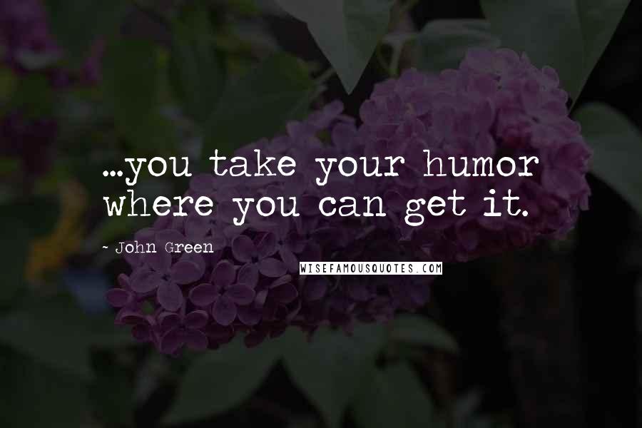 John Green Quotes: ...you take your humor where you can get it.
