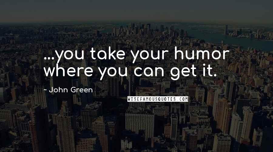 John Green Quotes: ...you take your humor where you can get it.
